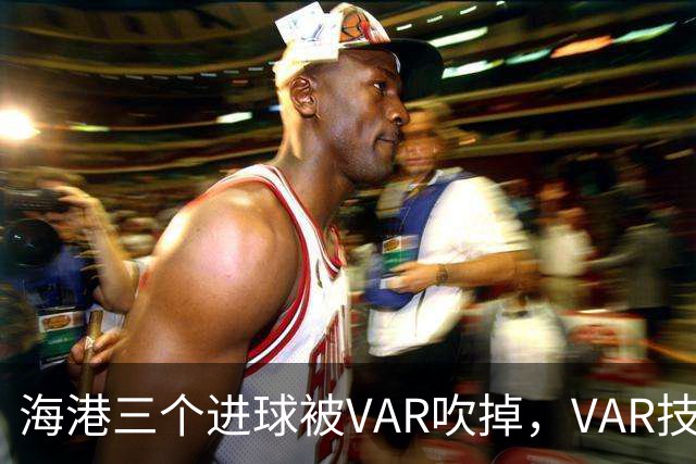 海港三个进球被VAR吹掉，VAR技术真的让比赛变得更加公正了吗？