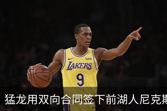 猛龙用双向合同签下前湖人尼克斯旧将，这是他最后一份双向合同？